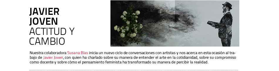 JAVIER JOVEN: actitud y transfomación
Una conversación sobre pintura, feminismos y conciliación. Por Susana Blas 