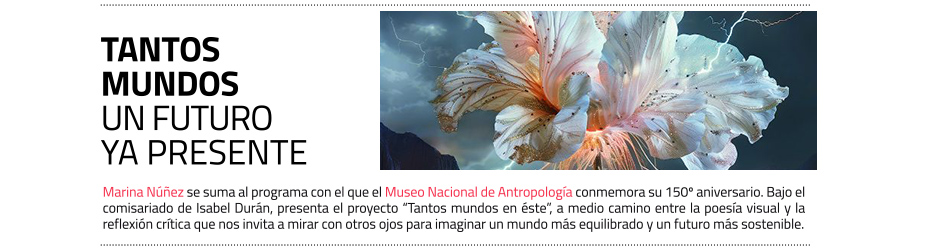 Marina Núñez se suma al programa con
 el que el Museo Nacional de Antropología conmemora su 150º aniversario. Bajo el comisariado de Isabel Durán, presenta el proyecto Tantos mundos en éste