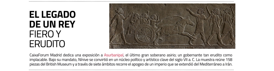 Asurbanipal, el saber y la violencia. CaixaForum
 Madrid exhibe joyas del arte asirio procedentes del British Museum 