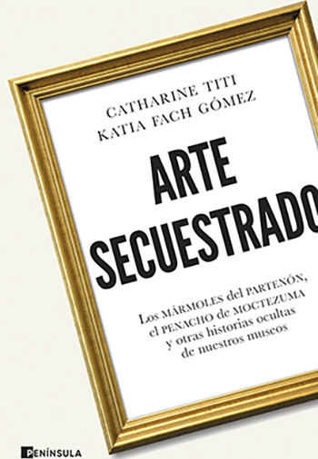 Arte secuestrado. Los mármoles del Partenón, el penacho de Moctezuma y otras historias ocultas de nuestros museos Autoras: Catharine Titi y Katia Fach Gómez Editorial: Ediciones Península Año: 2026